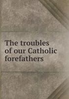 The Troubles of Our Catholic Fore-fathers Related by Themselves 1247551253 Book Cover