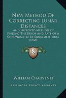New Method Of Correcting Lunar Distances: And Improved Method Of Finding The Error And Rate Of A Chronometer By Equal Altitudes 1166935558 Book Cover