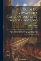 Guide Du Voyageur a Constantinople Et Dans Ses Environs: Contenant: L'Histoire De Cette Capitale Depuis Sa Fondation Jusqu'A Sa Conquête Par Mahomet ... Recherches Historiques S... (French Edition) 1022766333 Book Cover