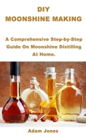 DIY Moonshine Making: A Comprehensive Step-by-Step Guide On Moonshine Distilling At Home. B088N4XXXN Book Cover