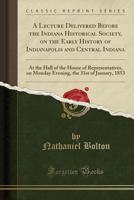 A Lecture Delivered Before the Indiana Historical Society, on the Early History of Indianapolis and Central Indiana: At the Hall of the House of ... the 31st of January, 1853 1017687404 Book Cover