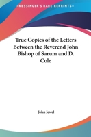 True Copies of the Letters Between the Reverend John Bishop of Sarum and D. Cole 0766167631 Book Cover