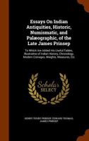 Essays On Indian Antiquities, Historic, Numismatic, and Palæographic, of the Late James Prinsep: To Which Are Added His Useful Tables, Illustrative of ... Modern Coinages, Weights, Measures, Etc 1016106807 Book Cover