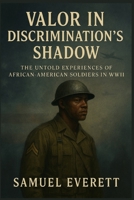 Valor in Discrimination's Shadow: The Untold Experiences of African-American Soldiers in WWII (The Legacy of African American Soldiers) B0GKPD76Z7 Book Cover