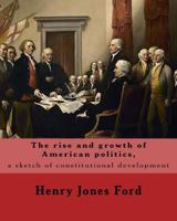 The Rise and Growth of American Politics, a Sketch of Constitutional Development 1542474132 Book Cover