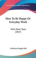 How To Be Happy Or Everyday Work: With Other Tales 1166176193 Book Cover