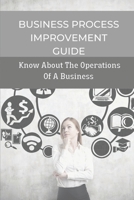 Business Process Improvement Guide: Know About The Operations Of A Business: Practical Guide To Manage Business Processess B09CH25CVX Book Cover
