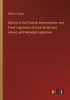 Defects in the Criminal Administration and Penal Legislation of Great Britain and Ireland, with Remedial Legislation 3368648586 Book Cover