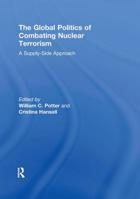 The Global Politics of Combating Nuclear Terrorism: A Supply-Side Approach 0415853729 Book Cover