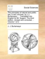 The Principles of Natural and Politic Law, in Two Volumes, by J.J. Burlamaqui, ... Translated Into English by Mr. Nugent. the Third Edition, Revised and Corrected. .. Volume 1 of 2 1140786644 Book Cover