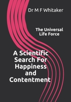 A Scientific Search for Happiness and Contentment the Universal Life Force: Human Psychology and Behaviour Explained Through Physics. How Science, the Big Bang, Dna, Emotions, Selfishness, Love and a  179175242X Book Cover