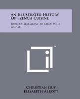 An Illustrated History Of French Cuisine: From Charlemagne To Charles De Gaulle 1258124947 Book Cover