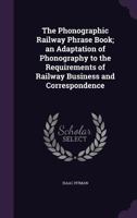 The Phonographic Railway Phrase Book; an Adaptation of Phonography to the Requirements of Railway 0526552891 Book Cover