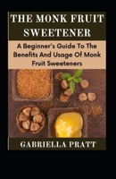 The Monk Fruit Sweetener: A Beginner's Guide To The Benefits And Usage Of Monk Fruit Sweeteners B09SY1C1VK Book Cover