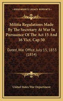 Militia Regulations Made By The Secretary At War In Pursuance Of The Act 15 And 16 Vict. Cap 50: Dated, War Office, July 15, 1853 116546943X Book Cover