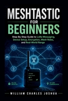 Meshtastic For Beginners: Step By Step Guide to LoRa Messaging, Device Setup, Encryption, Mesh Roles, and Real-World Range B0GZQ6Q75C Book Cover