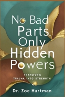 No Bad Parts, Only Hidden Powers: Transform Trauma into Strength B0DQ78N38T Book Cover