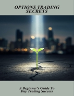 Options Trading Secrets: A Beginner'S Guide To Day Trading Success B0FRLTVPW1 Book Cover