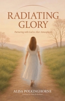 Radiating Glory: Partnering with God to Alter Atmospheres 1764148304 Book Cover