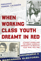 When Working Class Youth Dreamt in Red: Student Power and the Urban Guerrilla Experience in Mexico's Cold War, 1970–1982 0816558434 Book Cover