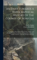 An Essay Towards A Topographical History Of The County Of Norfolk: Containing A Description Of The Towns, Villages, And Hamlets, With The Foundations ... Chantries, And Other Religious Buildings 1020192119 Book Cover