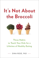It's Not About the Broccoli: Three Habits to Teach Your Kids for a Lifetime of Healthy Eating 0399164189 Book Cover