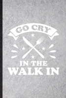 Go Cry in the Walk in: Funny Grill Bakery Cook Chef Lined Notebook/ Blank Journal For Asian Italian Seafood, Inspirational Saying Unique Special Birthday Gift Idea Modern 6x9 110 Pages 1709973897 Book Cover