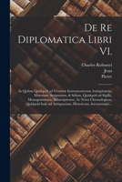 De re diplomatica libri VI.: In quibus quidquid ad veterum instrumentorum antiquitatem, materiam, scripturam, & stilum, quidquid ad sigilla, ... historicam, forensemque... 1017283419 Book Cover