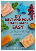 DIY MELT AND POUR SOAPS MADE EASY: Creative, Natural & Homemade Recipes for Beginners Using Herbs, Essential Oils, and Botanicals B0FTMCV969 Book Cover