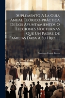 Suplemento A La Guía Anual Teórico-práctica De Los Ayuntamientos O Lecciones Nocturnas Que Un Padre De Familias Daba A Su Hijo...... 1276524676 Book Cover