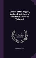 Creeds of the day; or, Collated Opinions of Reputable Thinkers Volume 1 117627421X Book Cover