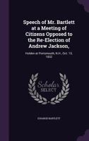 Speech of Mr. Bartlett at a Meeting of Citizens Opposed to the Re-Election of Andrew Jackson,: Holden at Portsmouth, N.H., Oct. 15, 1832 1359283528 Book Cover