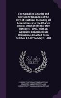 The Complied Charter and Revised Ordinances of the City of Hartford, Including All Amendments to the Charter and All Ordinances in Force October 1, 1907, with an Appendix Containing All Ordinances Ena 1359713689 Book Cover