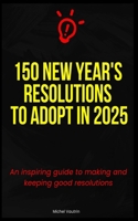 150 New Year's Resolutions to Adopt in 2025: An inspiring guide to making and keeping good resolutions B0DQTMFCYY Book Cover