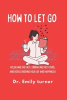 How to Let Go: Releasing the Past, Embracing the Future, and Rediscovering your joy and happiness! B0CQMFVFW1 Book Cover