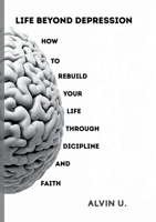Life Beyond Depression: How to rebuild your life through discipline and faith 3696379859 Book Cover