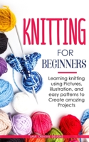 Knitting for Beginners: Learning knitting using pictures, illustration, and easy patterns to create amazing projects 180112681X Book Cover