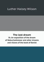 The Lost Dream Or, an Exposition of the Dream of Nebuchadnezzar and Other Dreams and Visions of the Book of Daniel 5519011281 Book Cover