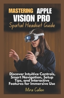 Mastering Apple Vision Pro Spatial Headset Guide: Discover Intuitive Controls, Smart Navigation, Setup Tips, and Interactive Features for Immersive Use B0F384HXZP Book Cover