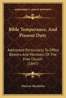 Bible Temperance, And Present Duty: Addressed Particularly To Office Bearers And Members Of The Free Church 1436788315 Book Cover