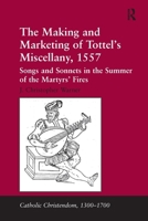 The Making and Marketing of Tottel's Miscellany, 1557: Songs and Sonnets in the Summer of the Martyrs' Fires 1409457451 Book Cover