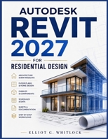 AUTODESK REVIT 2027 FOR RESIDENTIAL DESIGN: A Complete Guide to Architecture, BIM Modeling, Home Design, Floor Plans, Families, Schedules, Sheets, and ... Workflows from Beginner to Professional B0HGNYF485 Book Cover