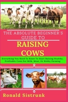 THE ABSOLUTE BEGINNER’S GUIDE TO RAISING COWS: Everything You Need To Know To Start Raising Healthy, Profitable Cows For Milk, Meat, Or Hobby Farming B0FH1JG68F Book Cover