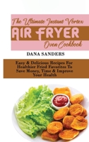 The Ultimate Instant Vortex Air Fryer Oven Cookbook: Easy & Delicious Recipes For Healthier Fried Favorites To Save Money, Time & Improve Your Health 1802161201 Book Cover