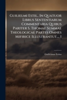 Guilielmi Estii... In Quatuor Librus Sententiarum Commentaria Quibus Pariter S. Thomae Summae Theologicae Partes Omnes Mifirice Illustrantut..., 1 1246671220 Book Cover