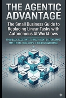 The Agentic Advantage: The Small Business Guide to Replacing Linear Tasks with Autonomous AI Workflows B0GQMJ3CKD Book Cover