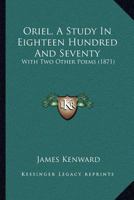 Oriel, A Study In Eighteen Hundred And Seventy: With Two Other Poems 1271723018 Book Cover