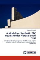 A Model for Synthetic FRC Beams under Flexural Load Test: A model evaluating toughness of a FRC beam and its behavior under a flexural load test based on fiber properties 3845436611 Book Cover