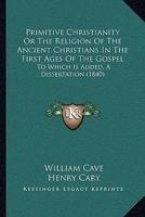 Primitive Christianity Or The Religion Of The Ancient Christians In The First Ages Of The Gospel: To Which Is Added, A Dissertation 1017096546 Book Cover