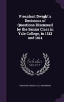 President Dwight's Decisions of Questions Discussed by the Senior Class in Yale College, in 1813 and 1814 1275650333 Book Cover